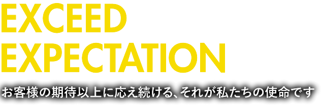 Beyond EXPECTATION お客様の期待以上に答え続ける、それが私たちの使命です